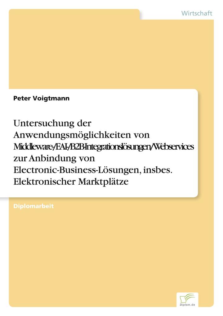 Untersuchung der Anwendungsmöglichkeiten von Middleware-/EAI-/B2B-Integrationslösungen/Webservices zur Anbindung von Electronic-Business-Lösungen insbes. Elektronischer Marktplätze