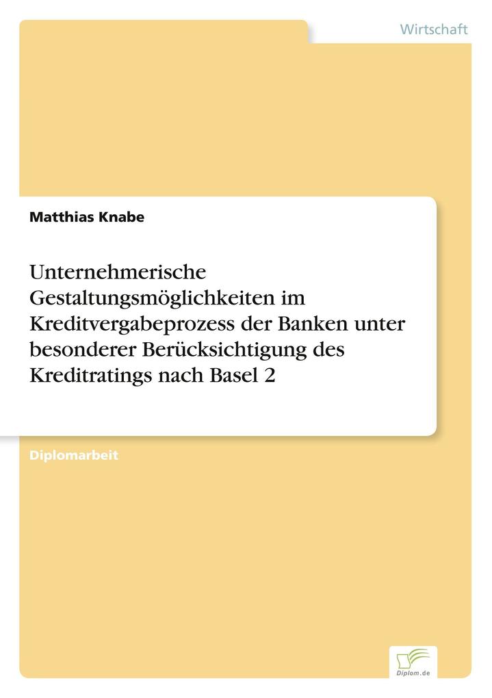 Unternehmerische Gestaltungsmöglichkeiten im Kreditvergabeprozess der Banken unter besonderer Berücksichtigung des Kreditratings nach Basel 2