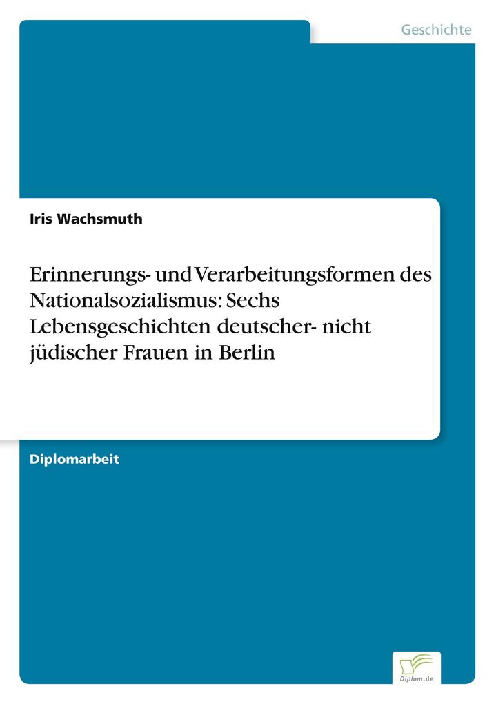 Erinnerungs- und Verarbeitungsformen des Nationalsozialismus: Sechs Lebensgeschichten deutscher- nicht jüdischer Frauen in Berlin