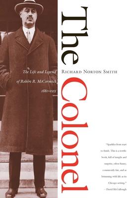 The Colonel: The Life and Legend of Robert R. McCormick 1880-1955 - Richard Norton Smith