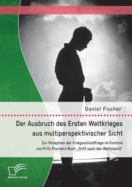 Der Ausbruch des Ersten Weltkrieges aus multiperspektivischer Sicht: Zur Rezeption der Kriegsschuldfrage im Kontext von Fritz Fischers Buch Griff nach der Weltmacht