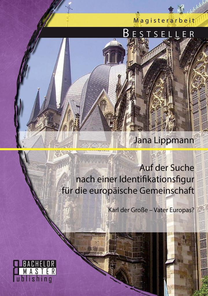 Auf der Suche nach einer Identifikationsfigur für die europäische Gemeinschaft: Karl der Große - Vater Europas?