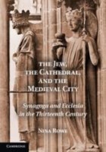 The Jew the Cathedral and the Medieval City: Synagoga and Ecclesia in the Thirteenth Century - Nina Rowe