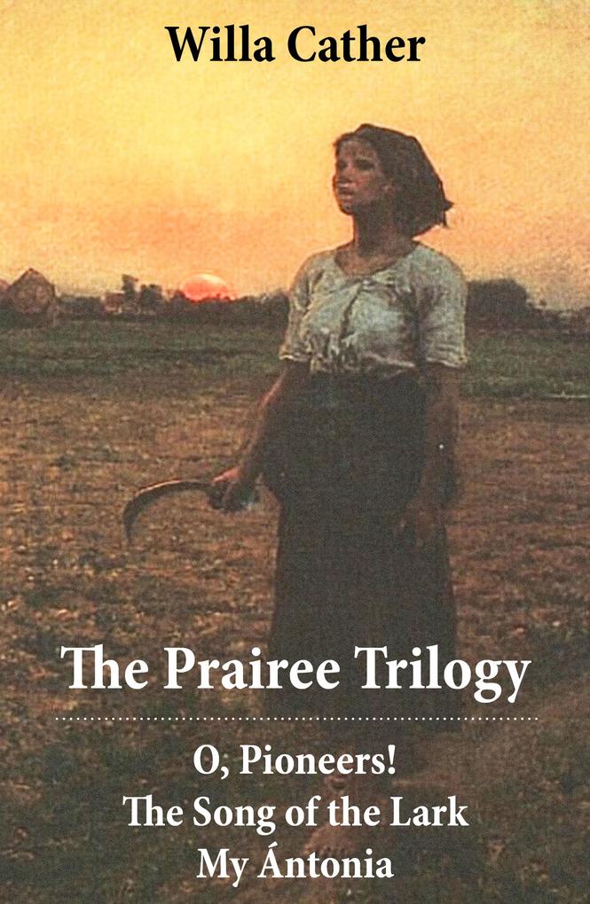 The Prairee Trilogy: O Pioneers! + The Song of the Lark + My Ántonia (3 Unabridged Classics)