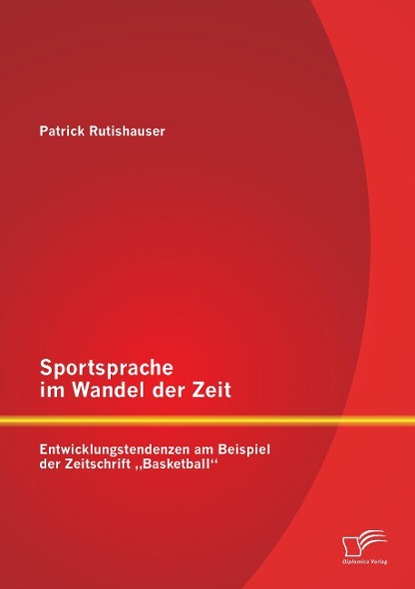 Sportsprache im Wandel der Zeit: Entwicklungstendenzen am Beispiel der Zeitschrift 'Basketball' - Patrick Rutishauser