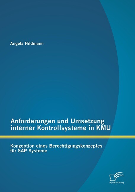 Anforderungen und Umsetzung interner Kontrollsysteme in KMU: Konzeption eines Berechtigungskonzeptes für SAP Systeme - Angela Hildmann
