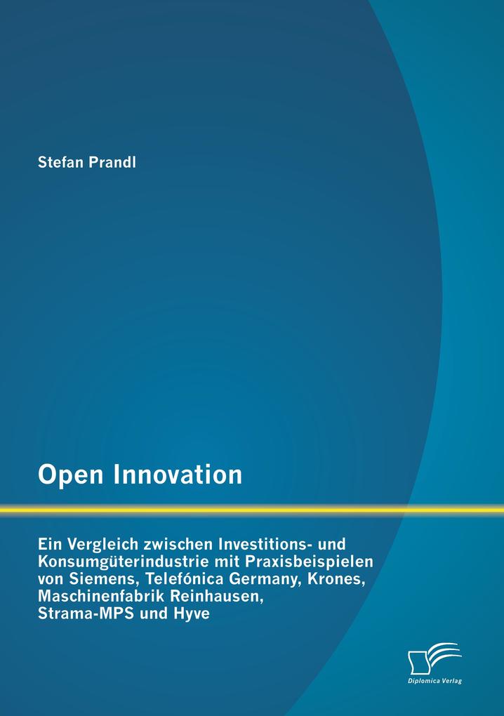 Open Innovation: Ein Vergleich zwischen Investitions- und Konsumgüterindustrie mit Praxisbeispielen von Siemens Telefónica Germany Krones Maschinenfabrik Reinhausen Strama-MPS und Hyve