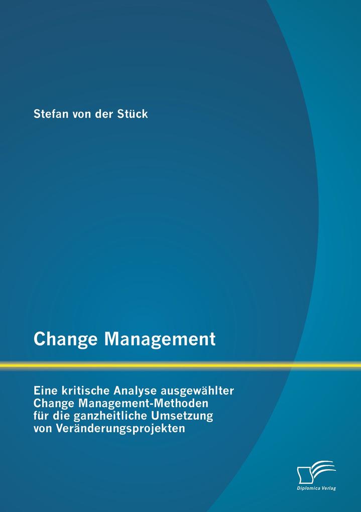 Change Management: Eine kritische Analyse ausgewählter Change Management-Methoden für die ganzheitliche Umsetzung von Veränderungsprojekten
