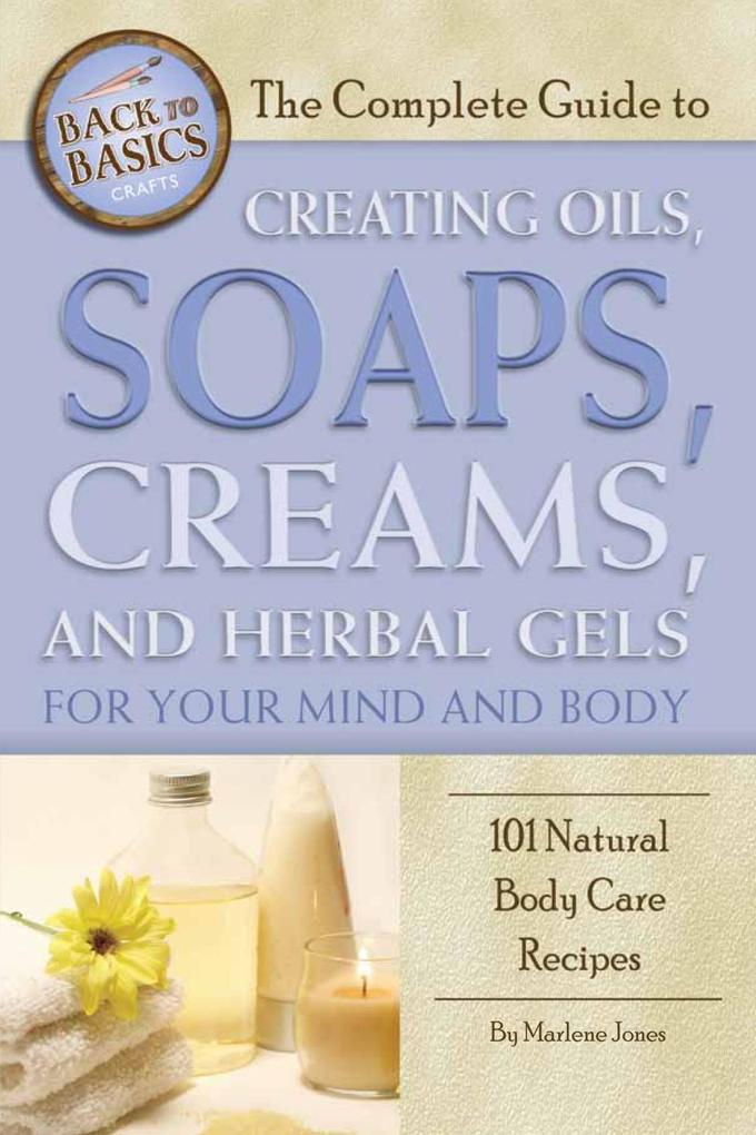 The Complete Guide to Creating Oils Soaps Creams and Herbal Gels for Your Mind and Body