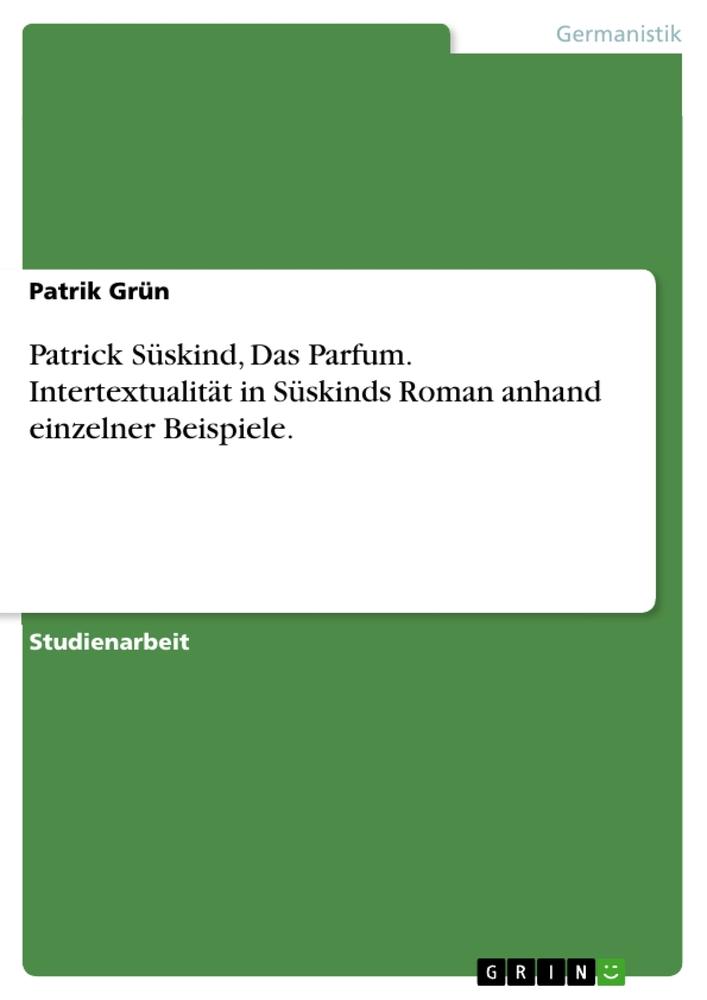 Patrick Süskind Das Parfum. Intertextualität in Süskinds Roman anhand einzelner Beispiele. - Patrik Grün