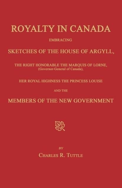 Royalty in Canada; Embracing Sketches of the House of Argyll the Right Honorable the Marquis of Lorne (Governor-General of Canada) Her Royal Highnes