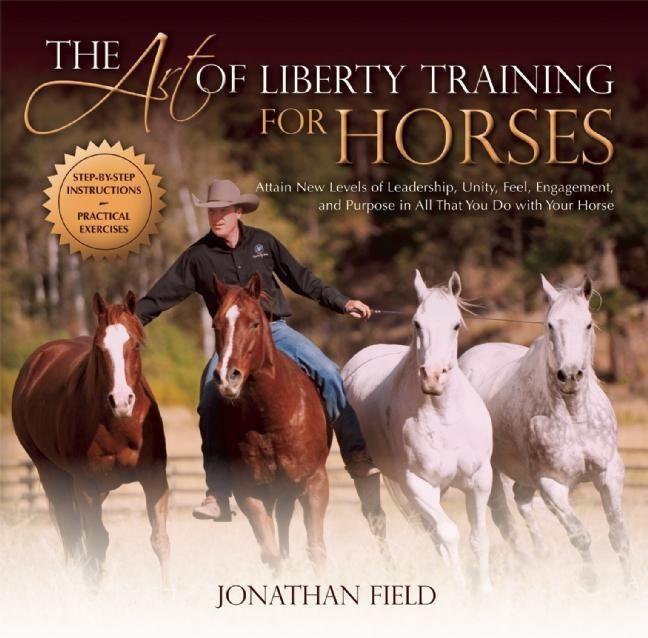 The Art of Liberty Training for Horses: Attain New Levels of Leadership Unity Feel Engagement and Purpose in All That You Do with Your Horse
