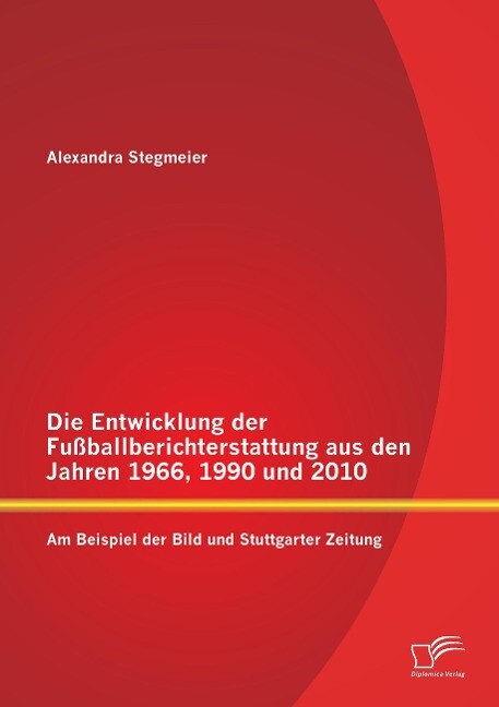 Die Entwicklung der Fußballberichterstattung aus den Jahren 1966 1990 und 2010: Am Beispiel der Bild und Stuttgarter Zeitung