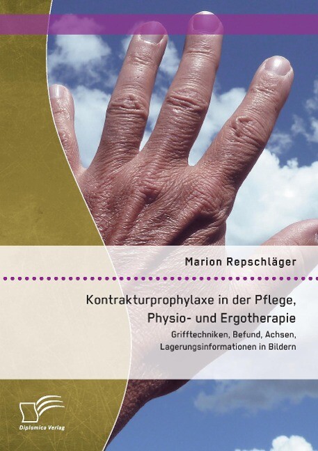 Kontrakturprophylaxe in der Pflege Physio- und Ergotherapie: Grifftechniken Befund Achsen Lagerungsinformationen in Bildern - Marion Repschläger
