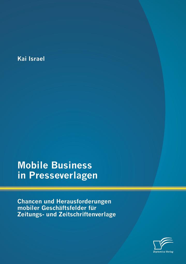 Mobile Business in Presseverlagen: Chancen und Herausforderungen mobiler Geschäftsfelder für Zeitungs- und Zeitschriftenverlage