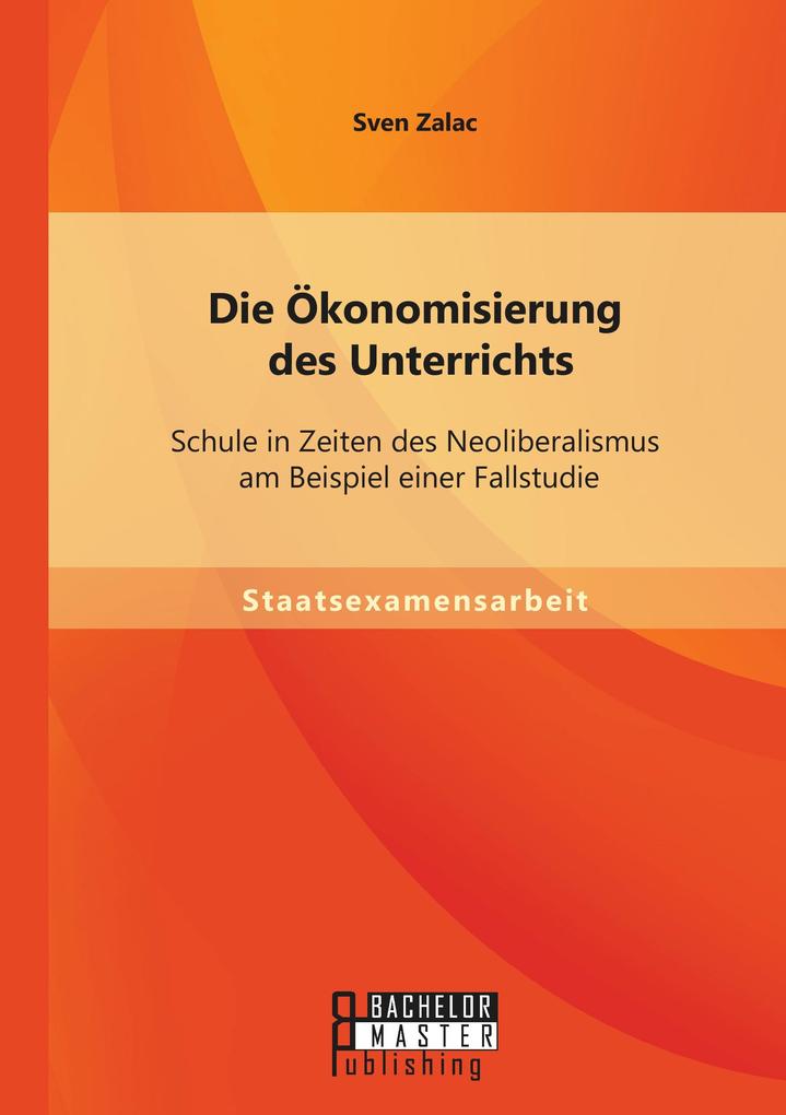 Die Ökonomisierung des Unterrichts: Schule in Zeiten des Neoliberalismus am Beispiel einer Fallstudie