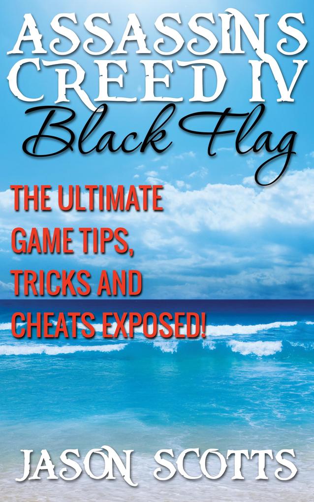 Assassin‘s Creed IV Black Flag: The Ultimate Game Tips Tricks and Cheats Exposed!