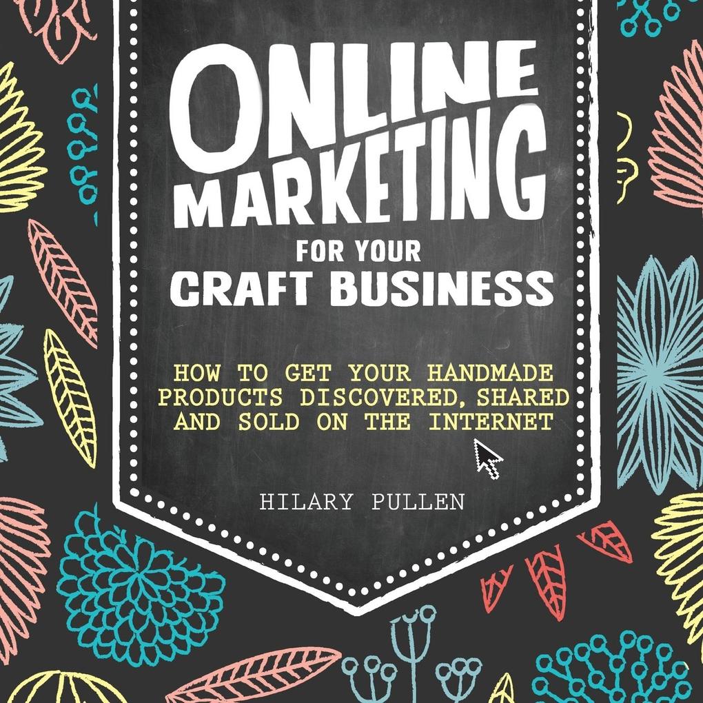 Online Marketing for Your Craft Business: How to Get Your Handmade Products Discovered Shared and Sold on the Internet