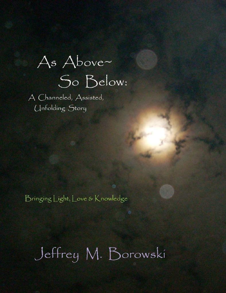 As Above~ So Below: A Channeled Assisted Unfolding Story: Bringing Light Love & Knowledge