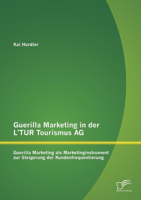 Guerilla Marketing in der L'TUR Tourismus AG: Guerilla Marketing als Marketinginstrument zur Steigerung der Kundenfrequentierung - Kai Hürdler