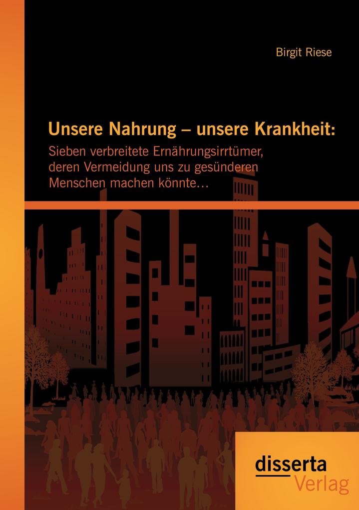 Unsere Nahrung - unsere Krankheit: Sieben verbreitete Ernährungsirrtümer deren Vermeidung uns zu gesünderen Menschen machen könnte...