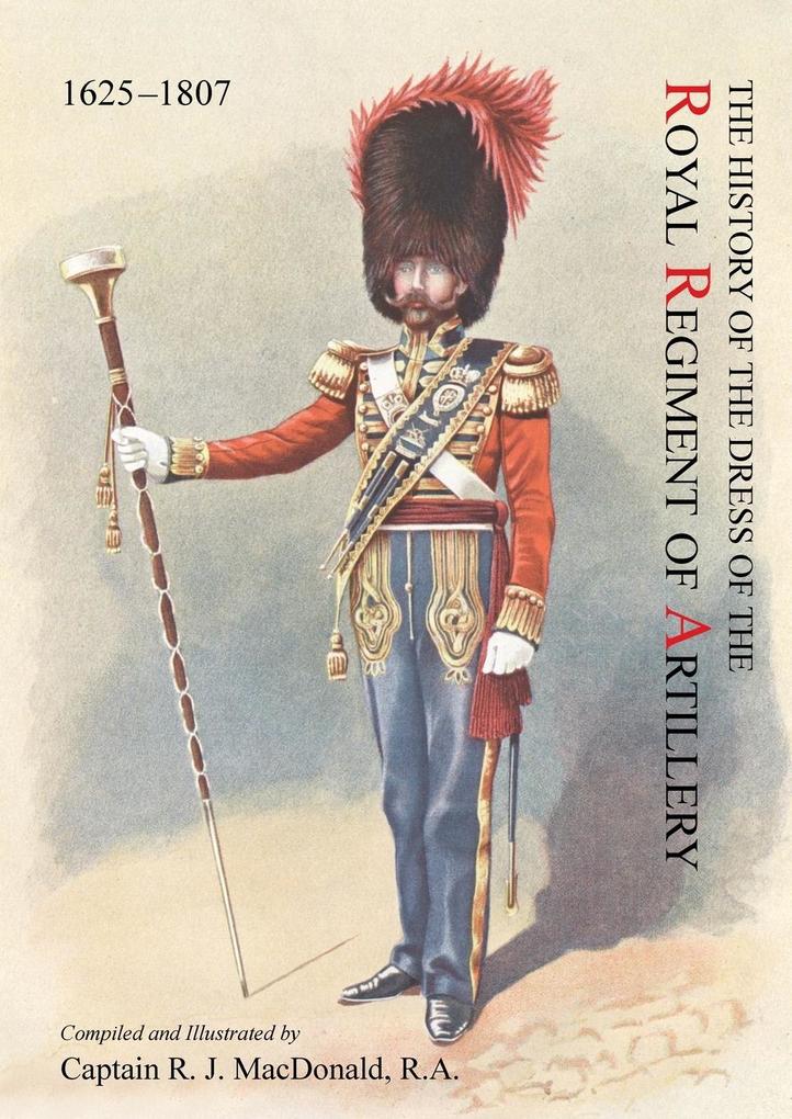 The History of the Dress of the Royal Regiment of Artillery 1625-1897. Compiled and Illustrated by Captain R. J. MacDonald R. a