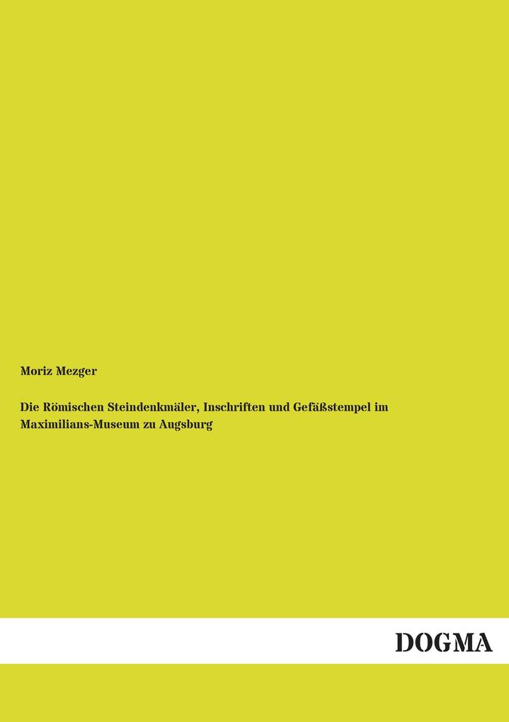 Die Römischen Steindenkmäler Inschriften und Gefäßstempel im Maximilians-Museum zu Augsburg