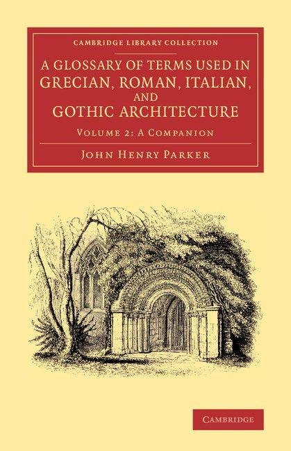 A Glossary of Terms Used in Grecian Roman Italian and Gothic Architecture