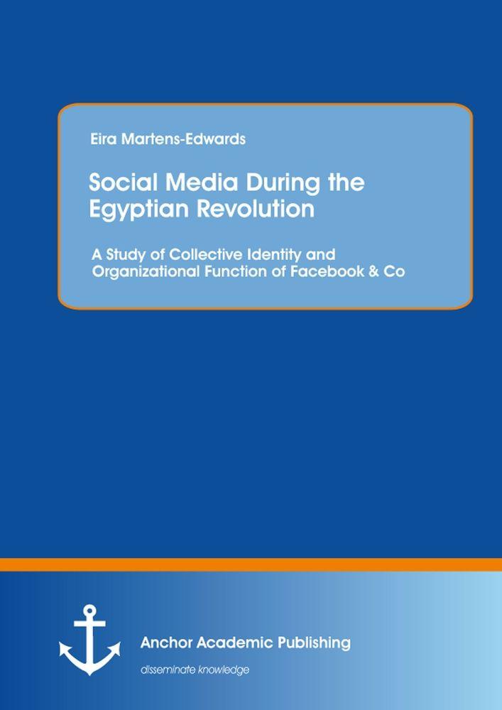 Social Media During the Egyptian Revolution: A Study of Collective Identity and Organizational Function of Facebook & Co