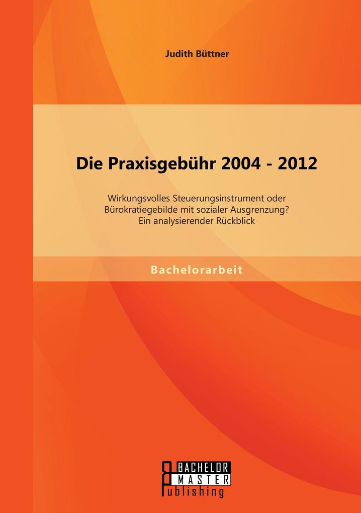 Die Praxisgebühr 2004 - 2012 - wirkungsvolles Steuerungsinstrument oder Bürokratiegebilde mit sozialer Ausgrenzung? Ein analysierender Rückblick