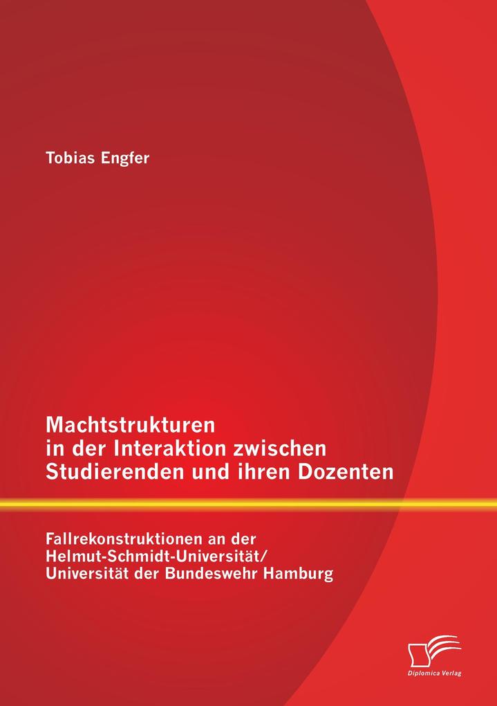 Machtstrukturen in der Interaktion zwischen Studierenden und ihren Dozenten: Fallrekonstruktionen an der Helmut-Schmidt-Universität/ Universität der Bundeswehr Hamburg