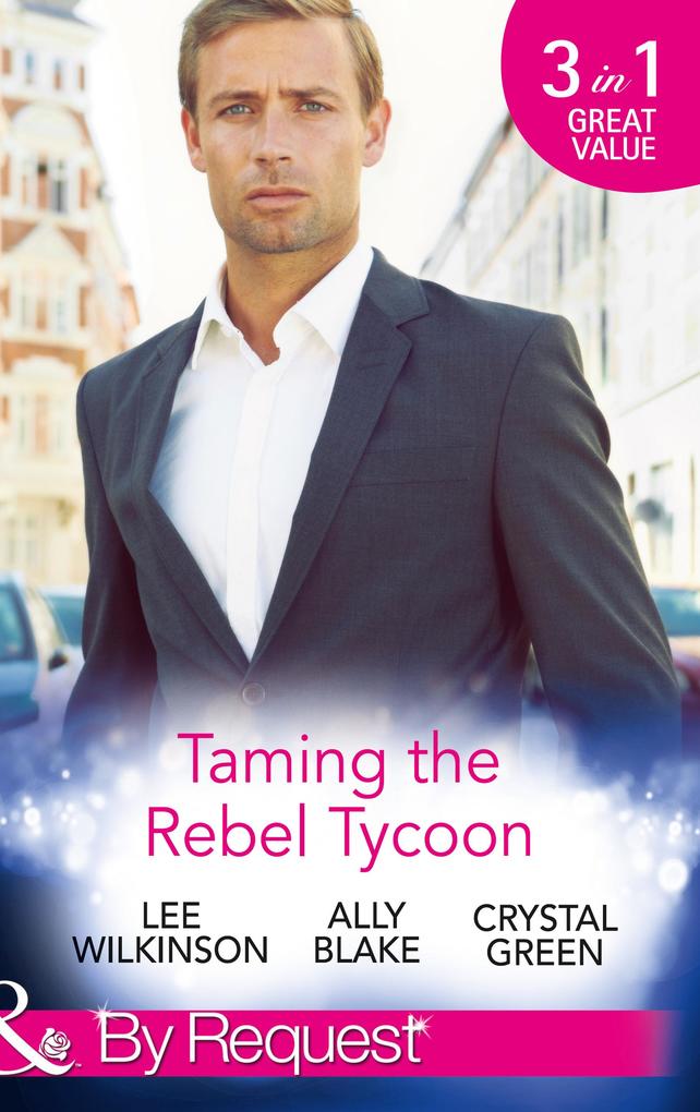 Taming The Rebel Tycoon: Wife by Approval / Dating the Rebel Tycoon / The Playboy Takes a Wife (Mills & Boon By Request)