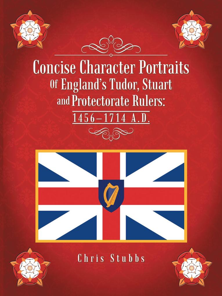 Concise Character Portraits of England‘S Tudor Stuart Andprotectorate Rulers: 1456-1714 a . D .