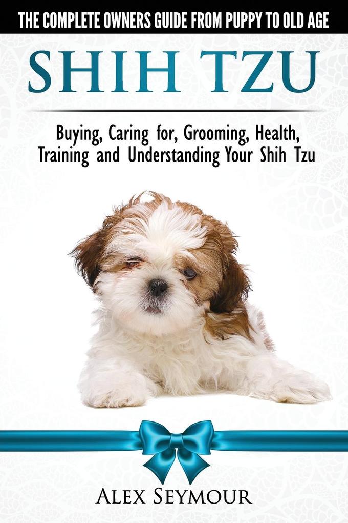 Shih Tzu Dogs - The Complete Owners Guide from Puppy to Old Age. Buying Caring For Grooming Health Training and Understanding Your Shih Tzu