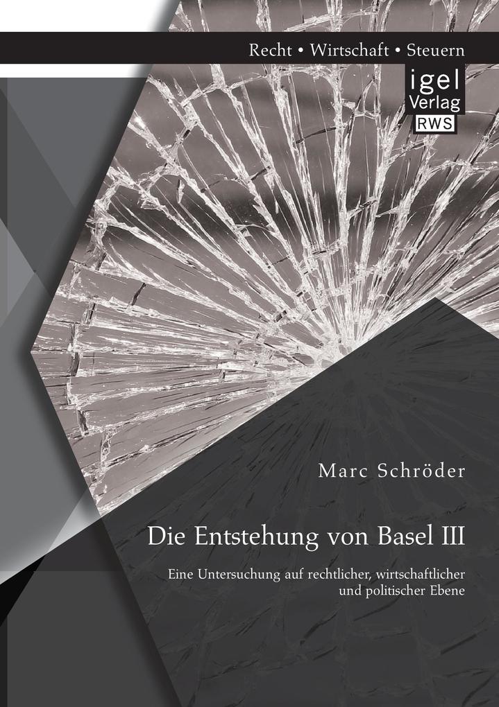 Die Entstehung von Basel III: Eine Untersuchung auf rechtlicher wirtschaftlicher und politischer Ebene