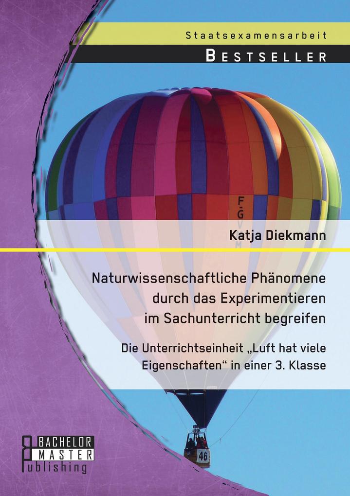 Naturwissenschaftliche Phänomene durch das Experimentieren im Sachunterricht begreifen: Die Unterrichtseinheit 'Luft hat viele Eigenschaften' in einer 3. Klasse