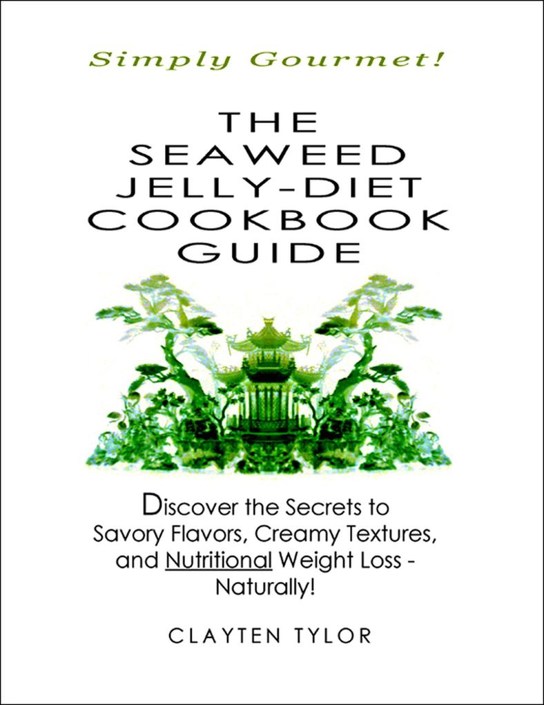 The Seaweed Jelly-Diet Cookbook Guide: Simply Gourmet! Discover the Secrets to Savory Flavors Creamy Textures and Nutritional Weight Loss - Naturally!