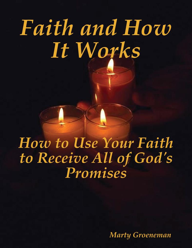 Faith and How It Works: How to Use Your Faith to Receive All of God‘s Promises