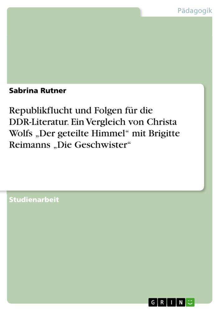 Republikflucht und Folgen für die DDR-Literatur. Ein Vergleich von Christa Wolfs Der geteilte Himmel mit Brigitte Reimanns Die Geschwister