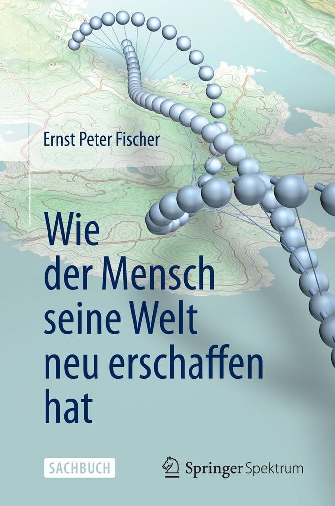 Wie der Mensch seine Welt neu erschaffen hat - Ernst Peter Fischer
