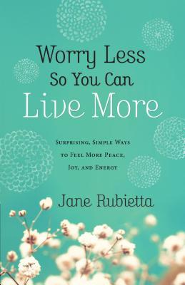 Worry Less So You Can Live More: Surprising Simple Ways to Feel More Peace Joy and Energy
