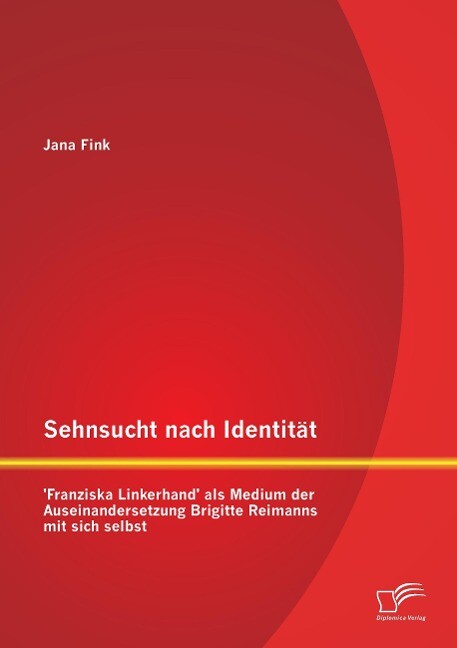 Sehnsucht nach Identität - ‘Franziska Linkerhand‘ als Medium der Auseinandersetzung Brigitte Reimanns mit sich selbst