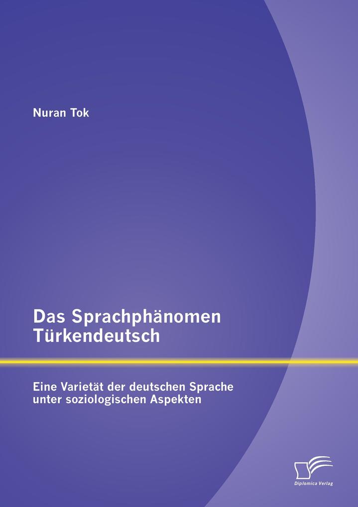 Das Sprachphänomen Türkendeutsch: Eine Varietät der deutschen Sprache unter soziologischen Aspekten