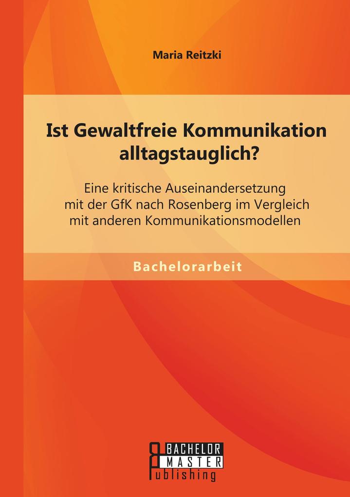 Ist Gewaltfreie Kommunikation alltagstauglich? Eine kritische Auseinandersetzung mit der GfK nach Rosenberg im Vergleich mit anderen Kommunikationsmodellen