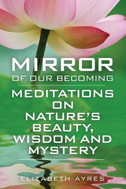 Mirror of Our Becoming: Meditations on Nature‘s Beauty Wisdom and Mystery