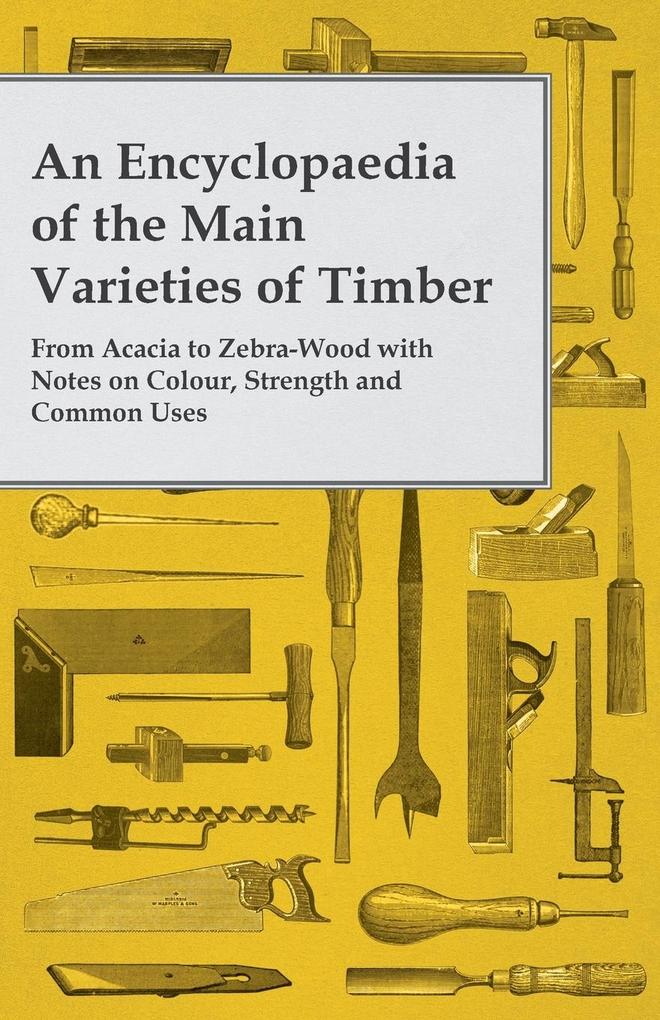 An Encyclopaedia of the Main Varieties of Timber - From Acacia to Zebra-Wood with Notes on Colour Strength and Common Uses