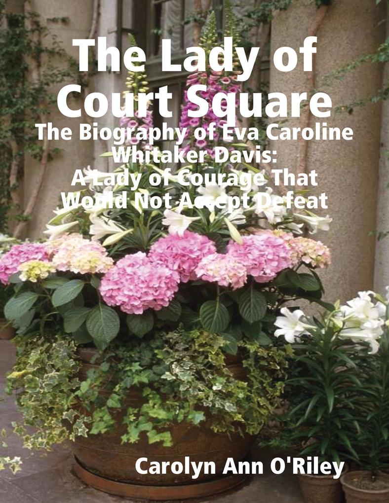 The Lady of Court Square: The Biography of Eva Caroline Whitaker Davis: A Lady of Courage That Would Not Accept Defeat