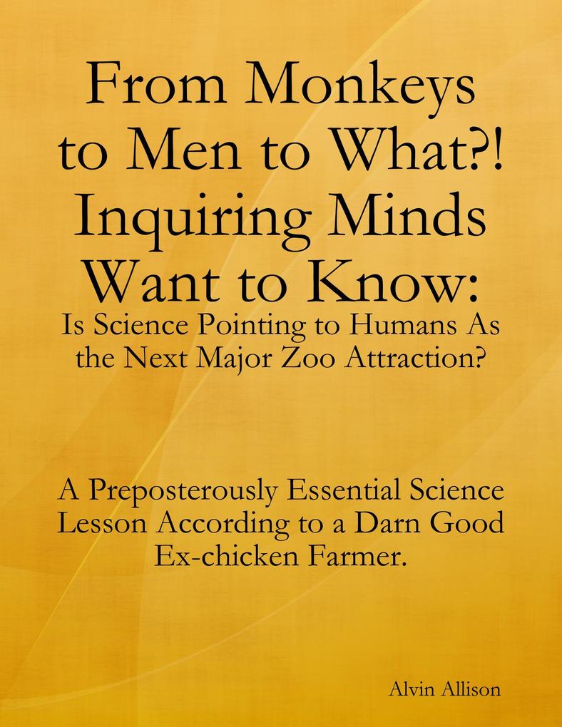 From Monkeys to Men to What?! Inquiring Minds Want to Know: Is Science Pointing to Human s As the Next Major Zoo Attraction? A Preposterously Essential Science Lesson According to a Darn Good Ex-chicken Farmer.