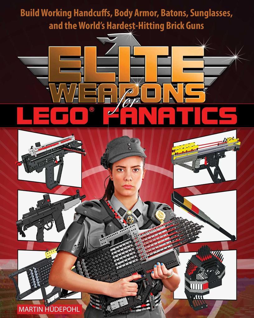Elite Weapons for Lego Fanatics: Build Working Handcuffs Body Armor Batons Sunglasses and the World‘s Hardest Hitting Brick Guns