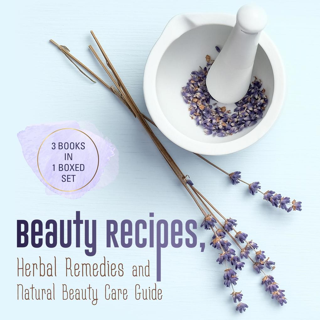 Beauty Recipes Herbal Remedies and Natural Beauty Care Guide: 3 Books In 1 Boxed Set